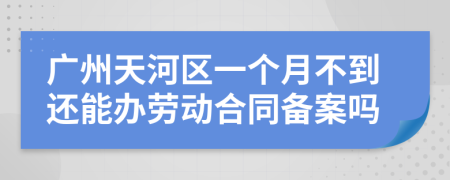 广州天河区一个月不到还能办劳动合同备案吗