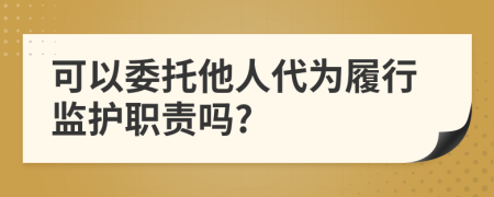 可以委托他人代为履行监护职责吗?