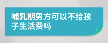 哺乳期男方可以不给孩子生活费吗