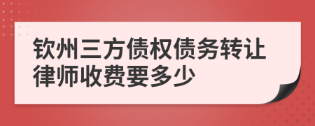 钦州三方债权债务转让律师收费要多少