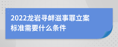 2022龙岩寻衅滋事罪立案标准需要什么条件