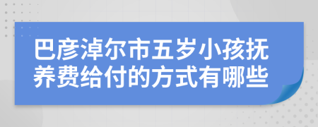 巴彦淖尔市五岁小孩抚养费给付的方式有哪些