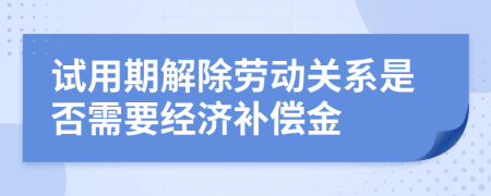 试用期解除劳动关系是否需要经济补偿金