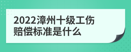 2022漳州十级工伤赔偿标准是什么