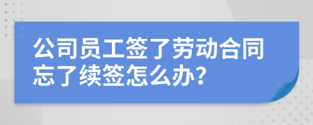 公司员工签了劳动合同忘了续签怎么办？