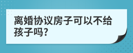 离婚协议房子可以不给孩子吗?