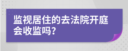 监视居住的去法院开庭会收监吗？