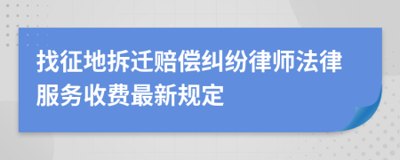 找征地拆迁赔偿纠纷律师法律服务收费最新规定