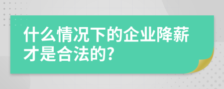 什么情况下的企业降薪才是合法的?