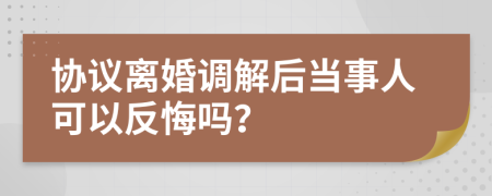 协议离婚调解后当事人可以反悔吗？