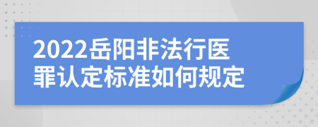 2022岳阳非法行医罪认定标准如何规定