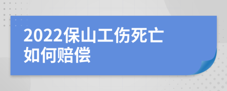 2022保山工伤死亡如何赔偿