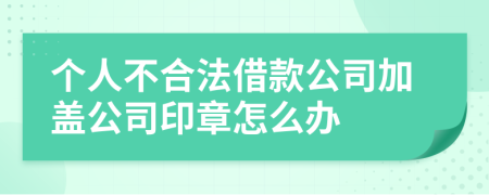 个人不合法借款公司加盖公司印章怎么办