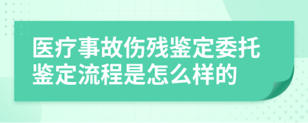 医疗事故伤残鉴定委托鉴定流程是怎么样的