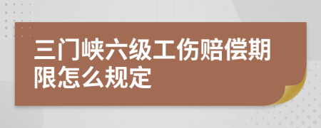 三门峡六级工伤赔偿期限怎么规定