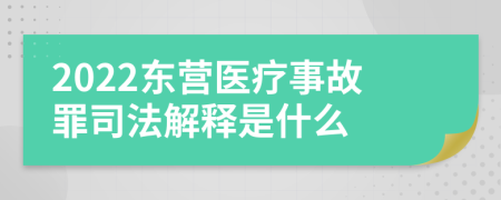 2022东营医疗事故罪司法解释是什么