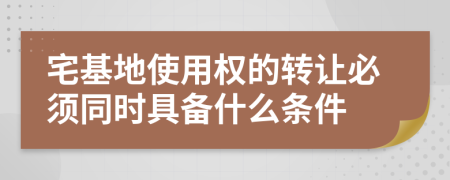 宅基地使用权的转让必须同时具备什么条件