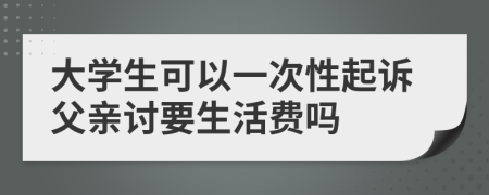 大学生可以一次性起诉父亲讨要生活费吗