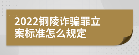 2022铜陵诈骗罪立案标准怎么规定