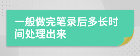 一般做完笔录后多长时间处理出来