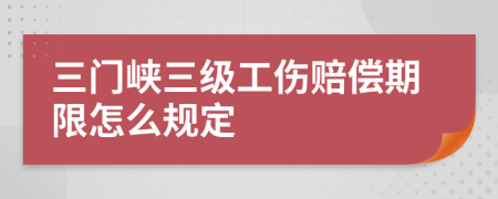 三门峡三级工伤赔偿期限怎么规定