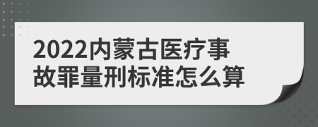 2022内蒙古医疗事故罪量刑标准怎么算