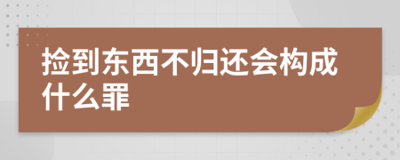 捡到东西不归还会构成什么罪