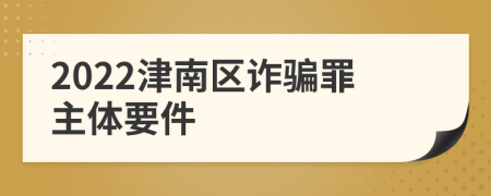 2022津南区诈骗罪主体要件