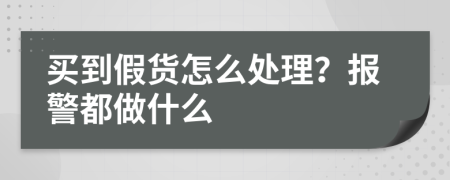 买到假货怎么处理？报警都做什么