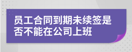 员工合同到期未续签是否不能在公司上班