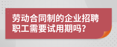 劳动合同制的企业招聘职工需要试用期吗？