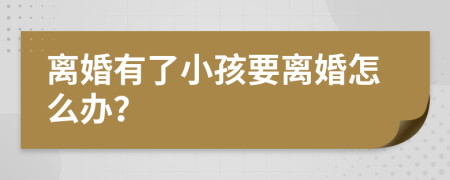 离婚有了小孩要离婚怎么办？