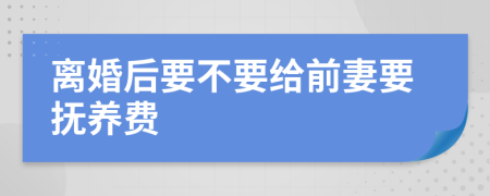 离婚后要不要给前妻要抚养费