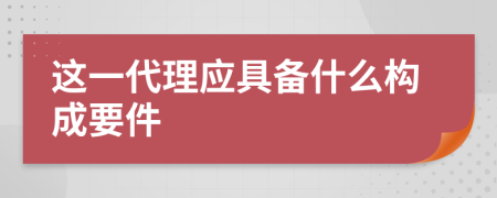 这一代理应具备什么构成要件