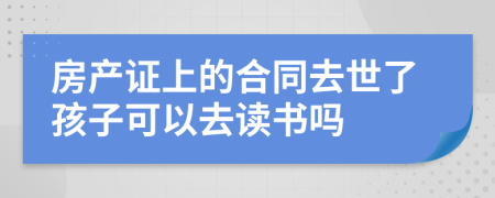 房产证上的合同去世了孩子可以去读书吗