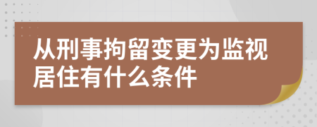 从刑事拘留变更为监视居住有什么条件