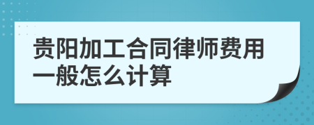 贵阳加工合同律师费用一般怎么计算