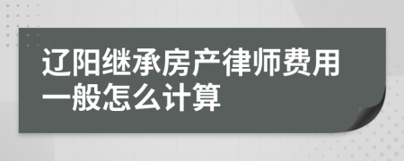 辽阳继承房产律师费用一般怎么计算