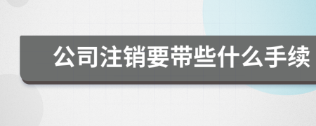 公司注销要带些什么手续