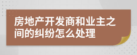 房地产开发商和业主之间的纠纷怎么处理