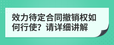 效力待定合同撤销权如何行使？请详细讲解