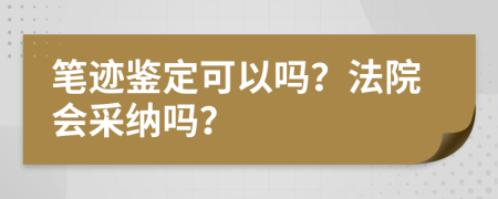 笔迹鉴定可以吗？法院会采纳吗？