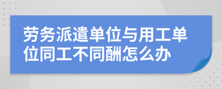 劳务派遣单位与用工单位同工不同酬怎么办