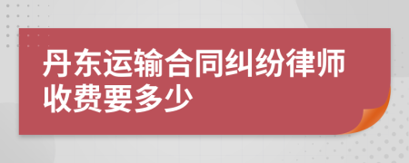 丹东运输合同纠纷律师收费要多少