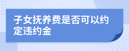 子女抚养费是否可以约定违约金