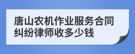 唐山农机作业服务合同纠纷律师收多少钱