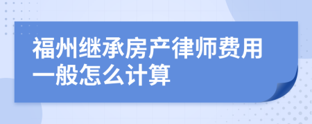 福州继承房产律师费用一般怎么计算