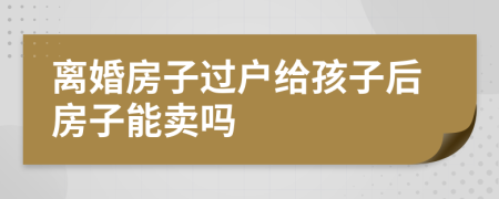 离婚房子过户给孩子后房子能卖吗