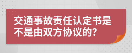 交通事故责任认定书是不是由双方协议的？