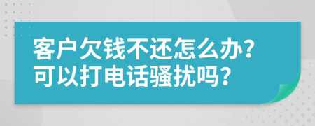 客户欠钱不还怎么办？可以打电话骚扰吗？